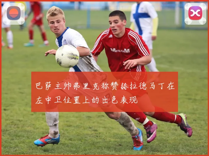 巴萨主帅弗里克称赞赫拉德马丁在左中卫位置上的出色表现