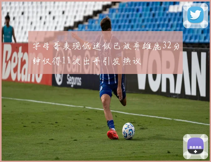 字母哥表现低迷似已放弃雄鹿32分钟仅得11次出手引发热议