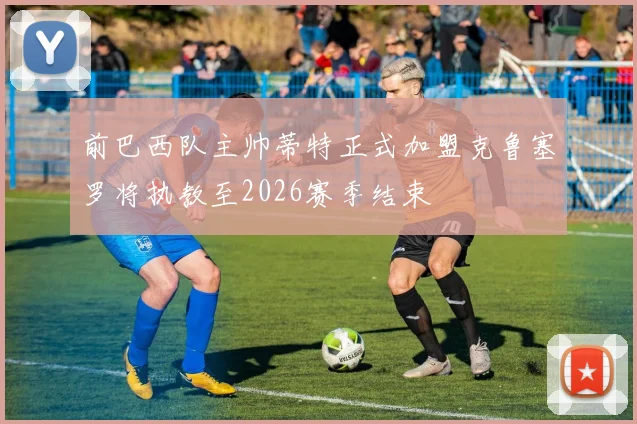 前巴西队主帅蒂特正式加盟克鲁塞罗将执教至2026赛季结束