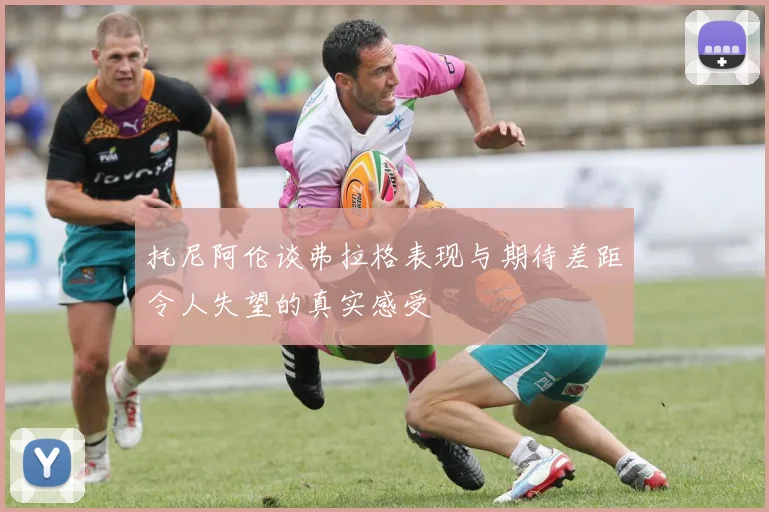 托尼阿伦谈弗拉格表现与期待差距令人失望的真实感受