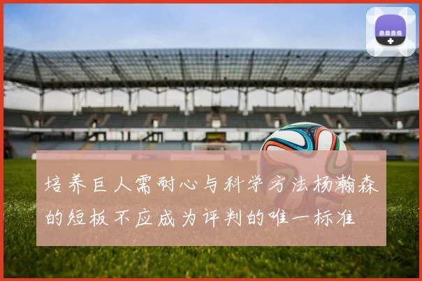 培养巨人需耐心与科学方法杨瀚森的短板不应成为评判的唯一标准