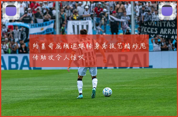 约基奇底线运球转身秀技艺精妙甩传助攻令人惊叹