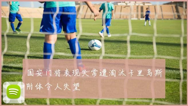 国安门将表现失常遭淘汰卡里乌斯附体令人失望