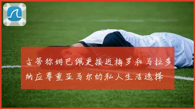 古蒂称姆巴佩更接近梅罗和马拉多纳应尊重亚马尔的私人生活选择