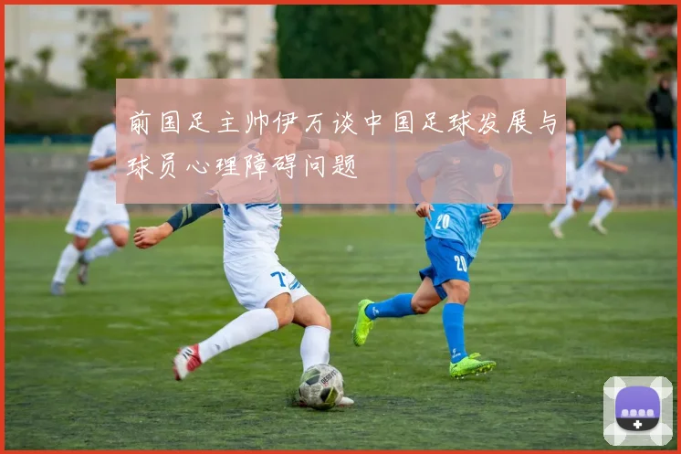 前国足主帅伊万谈中国足球发展与球员心理障碍问题