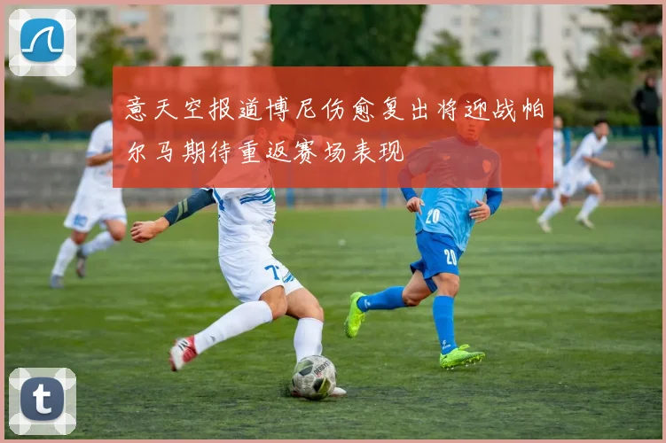 意天空报道博尼伤愈复出将迎战帕尔马期待重返赛场表现