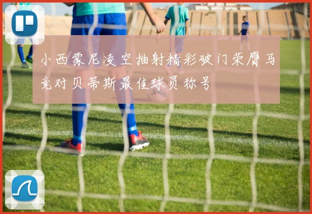 小西蒙尼凌空抽射精彩破门荣膺马竞对贝蒂斯最佳球员称号